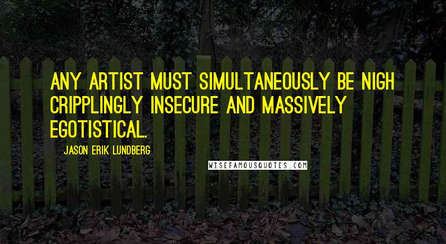 Jason Erik Lundberg Quotes: Any artist must simultaneously be nigh cripplingly insecure and massively egotistical.