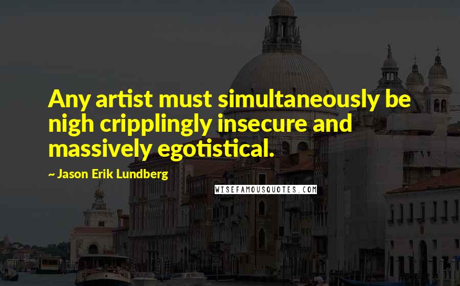 Jason Erik Lundberg Quotes: Any artist must simultaneously be nigh cripplingly insecure and massively egotistical.