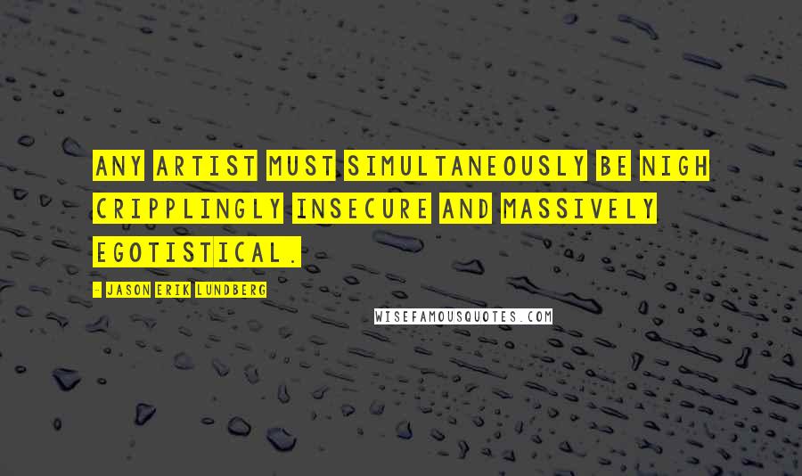 Jason Erik Lundberg Quotes: Any artist must simultaneously be nigh cripplingly insecure and massively egotistical.