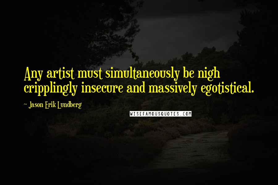 Jason Erik Lundberg Quotes: Any artist must simultaneously be nigh cripplingly insecure and massively egotistical.