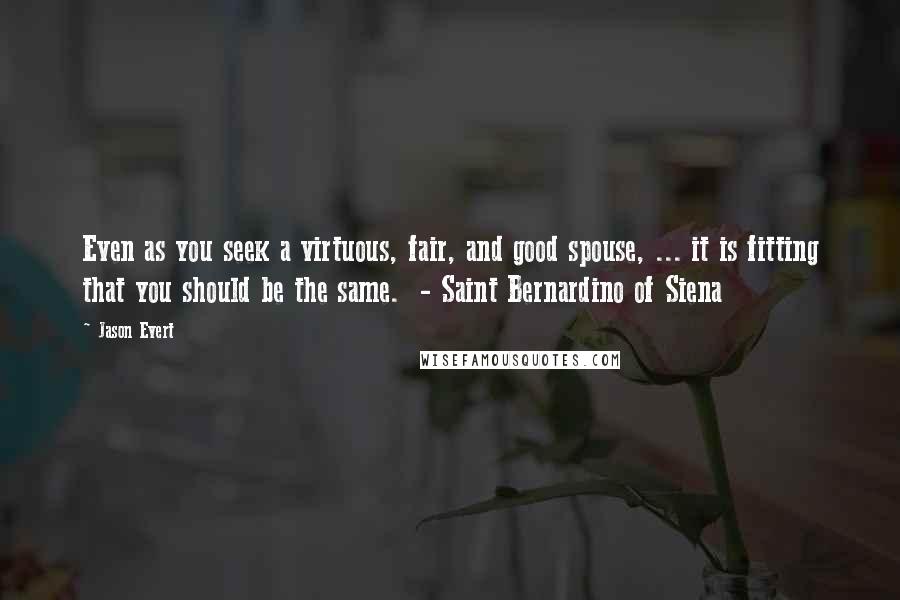 Jason Evert Quotes: Even as you seek a virtuous, fair, and good spouse, ... it is fitting that you should be the same.  - Saint Bernardino of Siena