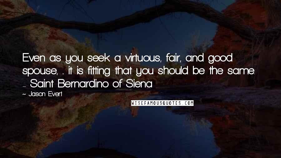 Jason Evert Quotes: Even as you seek a virtuous, fair, and good spouse, ... it is fitting that you should be the same.  - Saint Bernardino of Siena