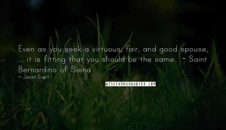 Jason Evert Quotes: Even as you seek a virtuous, fair, and good spouse, ... it is fitting that you should be the same.  - Saint Bernardino of Siena