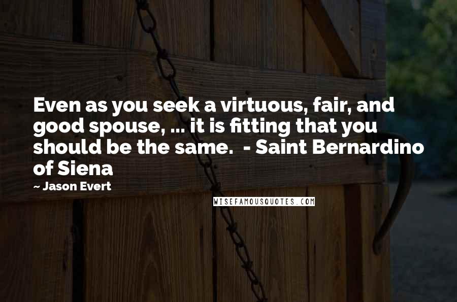 Jason Evert Quotes: Even as you seek a virtuous, fair, and good spouse, ... it is fitting that you should be the same.  - Saint Bernardino of Siena