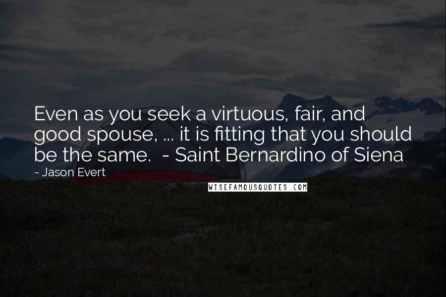 Jason Evert Quotes: Even as you seek a virtuous, fair, and good spouse, ... it is fitting that you should be the same.  - Saint Bernardino of Siena