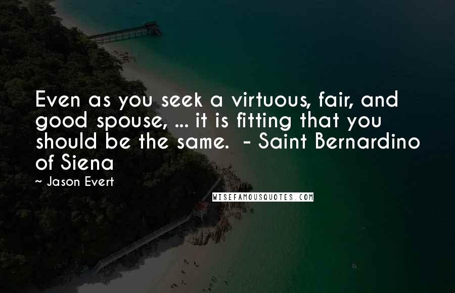 Jason Evert Quotes: Even as you seek a virtuous, fair, and good spouse, ... it is fitting that you should be the same.  - Saint Bernardino of Siena