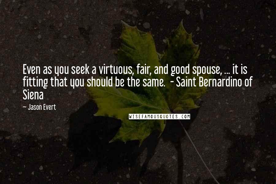 Jason Evert Quotes: Even as you seek a virtuous, fair, and good spouse, ... it is fitting that you should be the same.  - Saint Bernardino of Siena