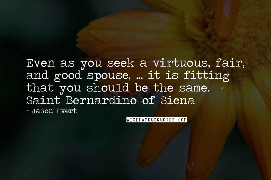 Jason Evert Quotes: Even as you seek a virtuous, fair, and good spouse, ... it is fitting that you should be the same.  - Saint Bernardino of Siena