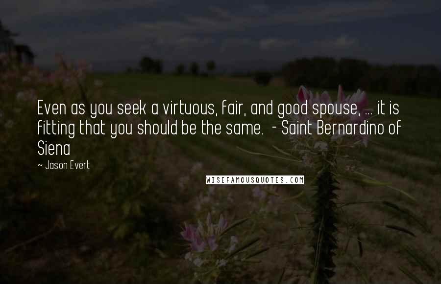 Jason Evert Quotes: Even as you seek a virtuous, fair, and good spouse, ... it is fitting that you should be the same.  - Saint Bernardino of Siena