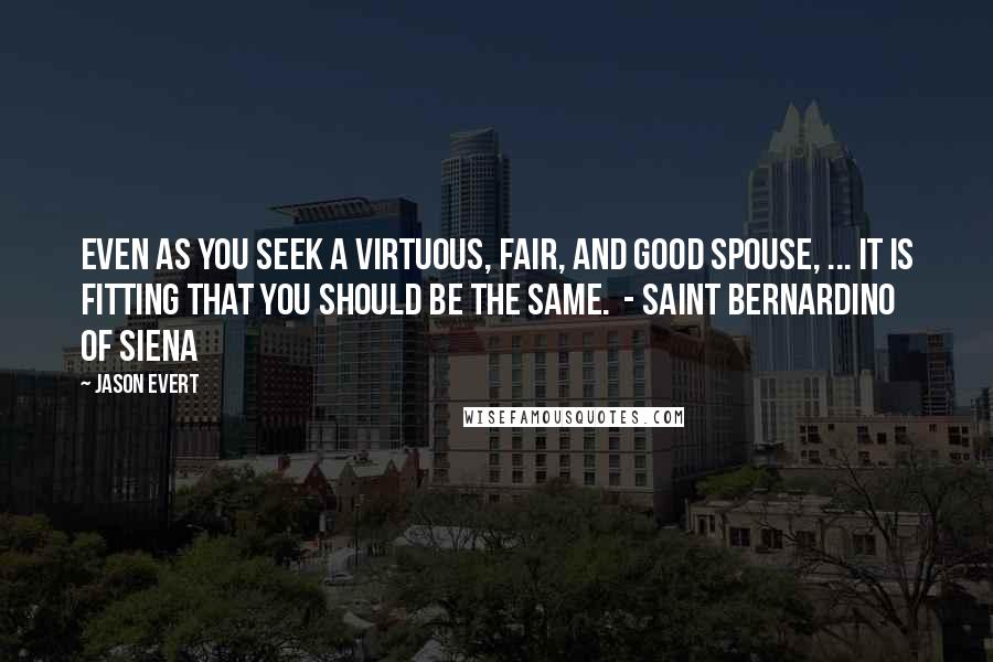 Jason Evert Quotes: Even as you seek a virtuous, fair, and good spouse, ... it is fitting that you should be the same.  - Saint Bernardino of Siena