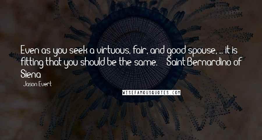 Jason Evert Quotes: Even as you seek a virtuous, fair, and good spouse, ... it is fitting that you should be the same.  - Saint Bernardino of Siena