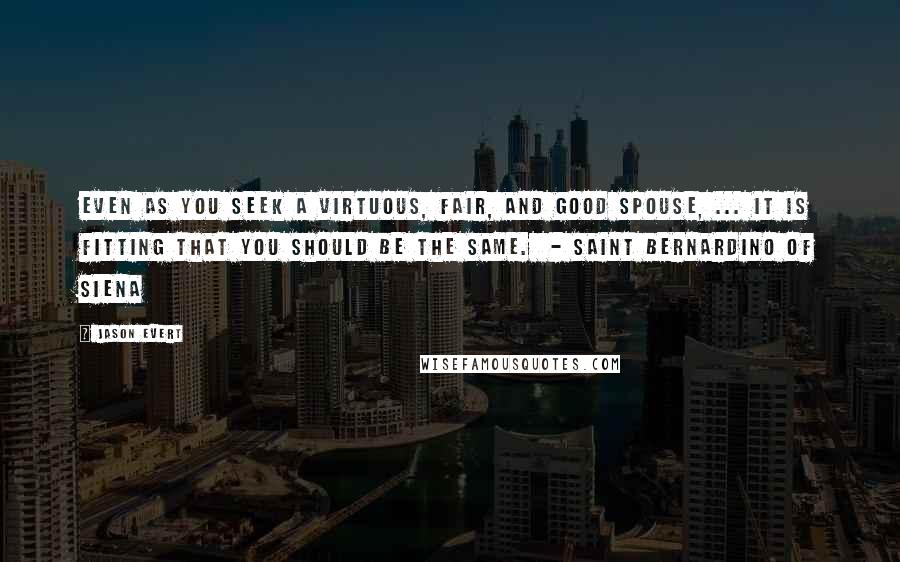 Jason Evert Quotes: Even as you seek a virtuous, fair, and good spouse, ... it is fitting that you should be the same.  - Saint Bernardino of Siena