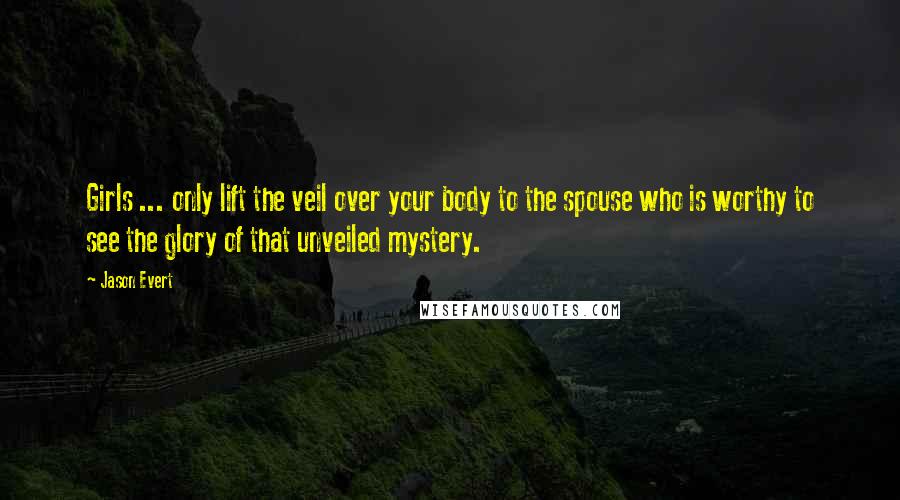 Jason Evert Quotes: Girls ... only lift the veil over your body to the spouse who is worthy to see the glory of that unveiled mystery.