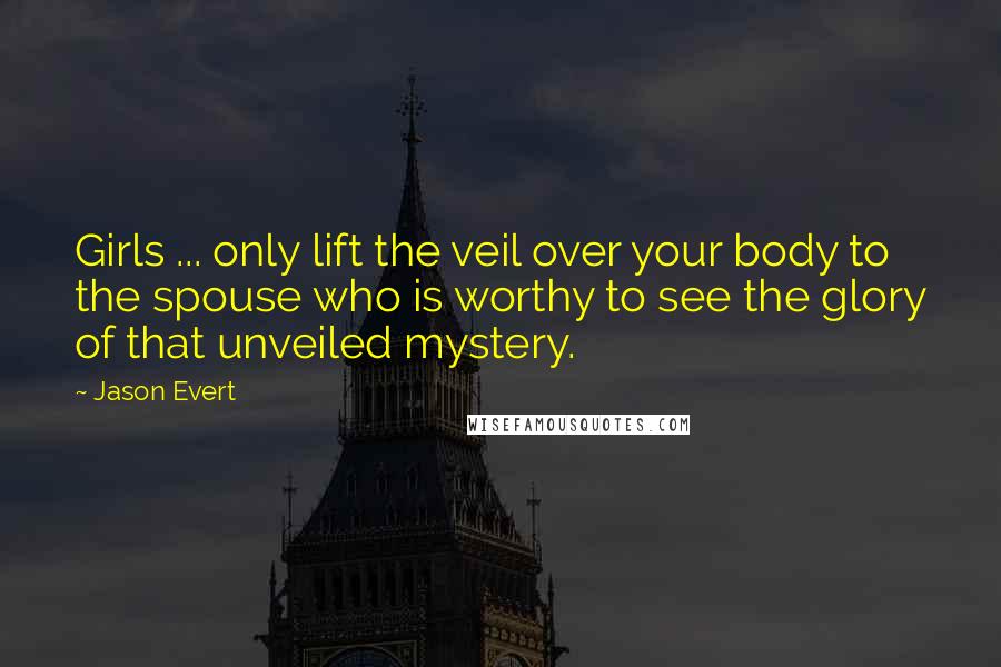 Jason Evert Quotes: Girls ... only lift the veil over your body to the spouse who is worthy to see the glory of that unveiled mystery.