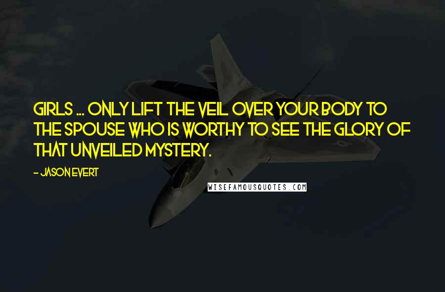 Jason Evert Quotes: Girls ... only lift the veil over your body to the spouse who is worthy to see the glory of that unveiled mystery.