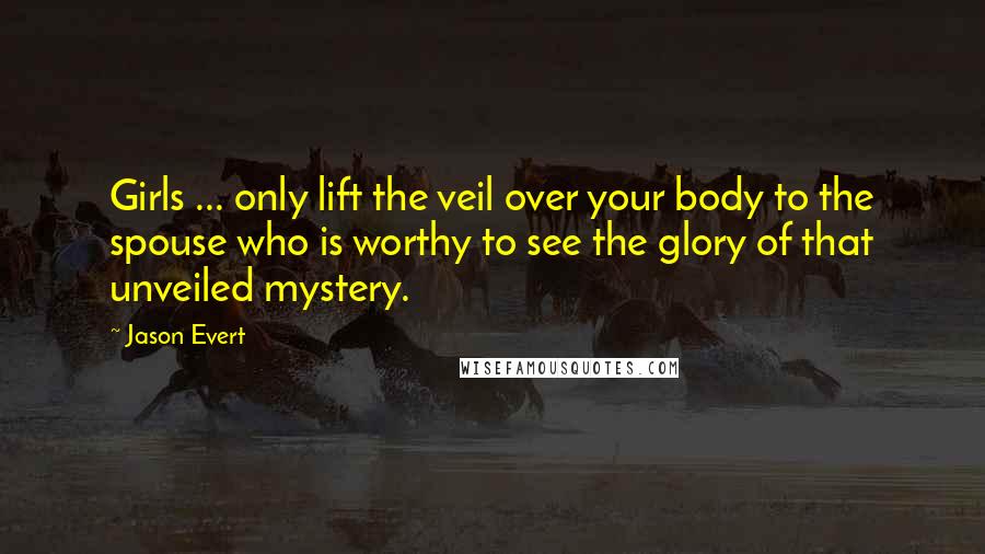 Jason Evert Quotes: Girls ... only lift the veil over your body to the spouse who is worthy to see the glory of that unveiled mystery.