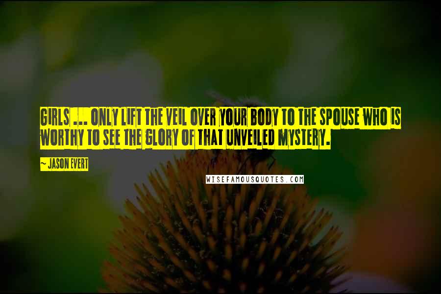 Jason Evert Quotes: Girls ... only lift the veil over your body to the spouse who is worthy to see the glory of that unveiled mystery.