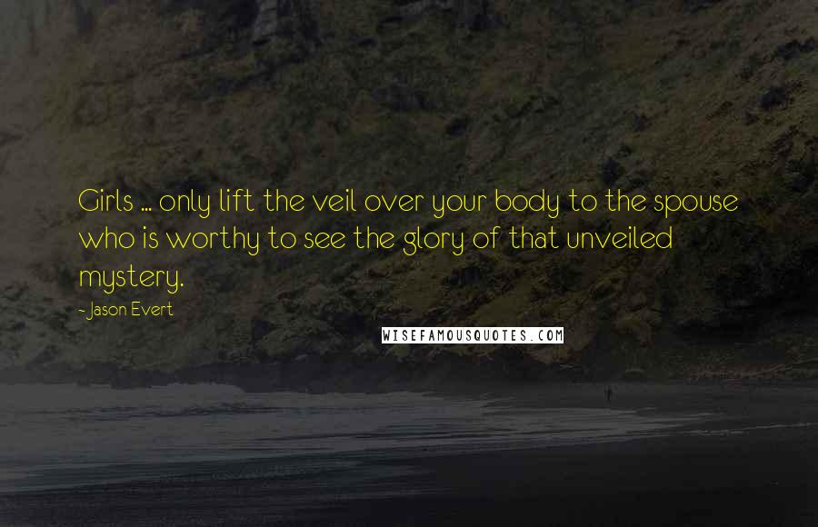 Jason Evert Quotes: Girls ... only lift the veil over your body to the spouse who is worthy to see the glory of that unveiled mystery.