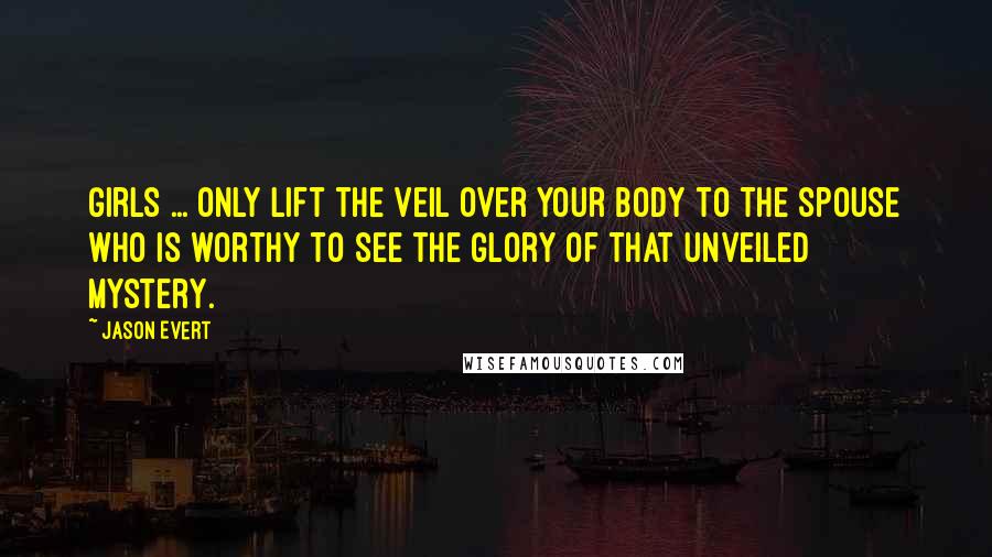 Jason Evert Quotes: Girls ... only lift the veil over your body to the spouse who is worthy to see the glory of that unveiled mystery.
