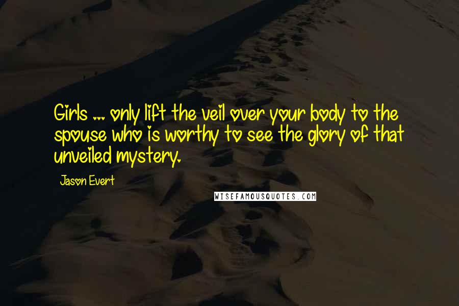 Jason Evert Quotes: Girls ... only lift the veil over your body to the spouse who is worthy to see the glory of that unveiled mystery.