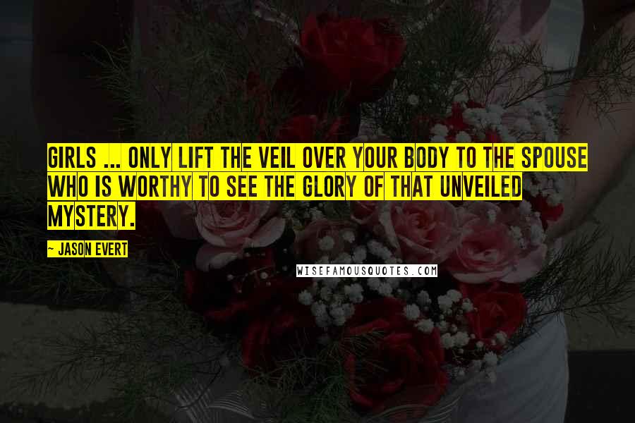 Jason Evert Quotes: Girls ... only lift the veil over your body to the spouse who is worthy to see the glory of that unveiled mystery.