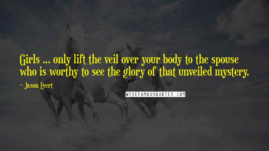 Jason Evert Quotes: Girls ... only lift the veil over your body to the spouse who is worthy to see the glory of that unveiled mystery.