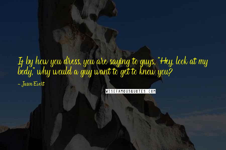 Jason Evert Quotes: If by how you dress, you are saying to guys, "Hey, look at my body," why would a guy want to get to know you?