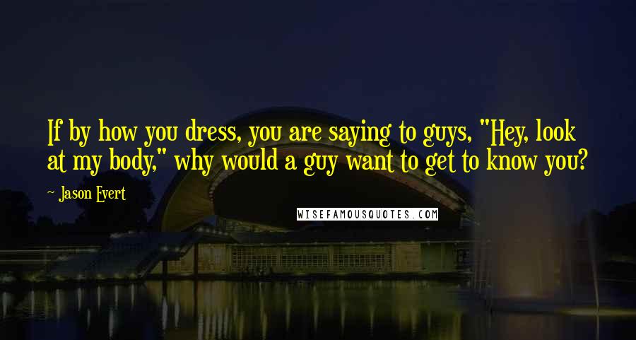 Jason Evert Quotes: If by how you dress, you are saying to guys, "Hey, look at my body," why would a guy want to get to know you?