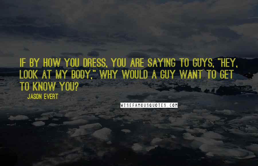 Jason Evert Quotes: If by how you dress, you are saying to guys, "Hey, look at my body," why would a guy want to get to know you?