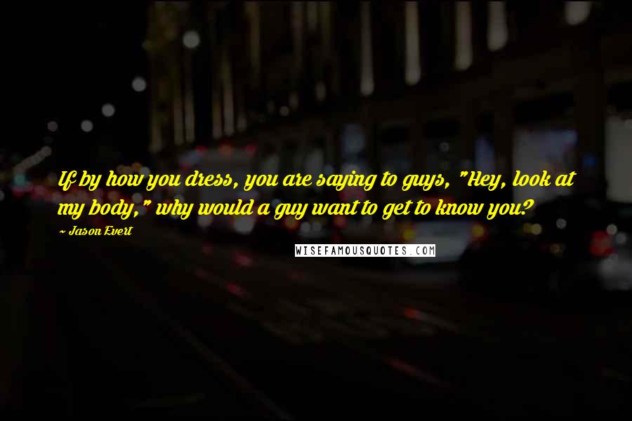 Jason Evert Quotes: If by how you dress, you are saying to guys, "Hey, look at my body," why would a guy want to get to know you?