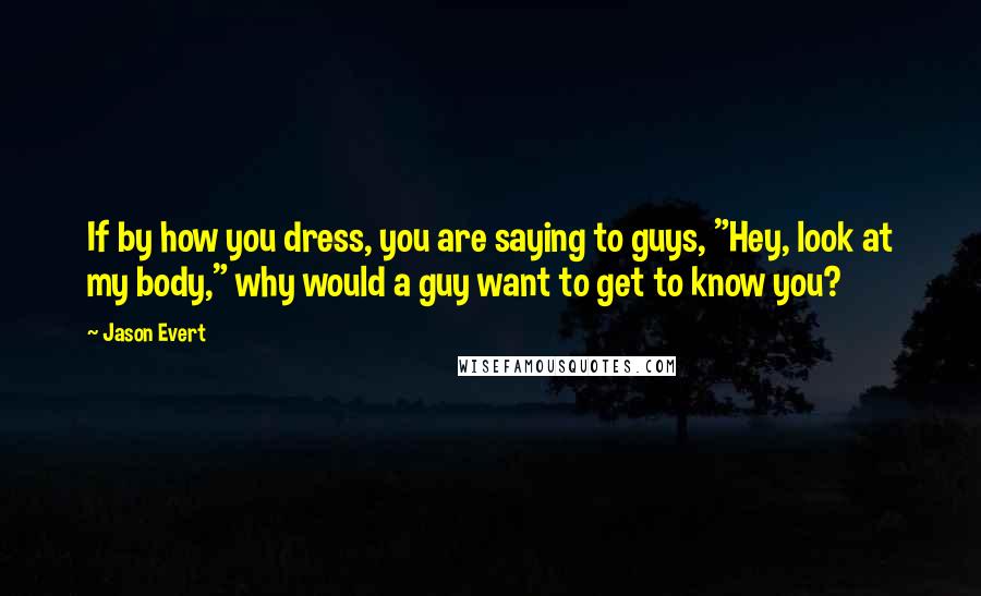 Jason Evert Quotes: If by how you dress, you are saying to guys, "Hey, look at my body," why would a guy want to get to know you?