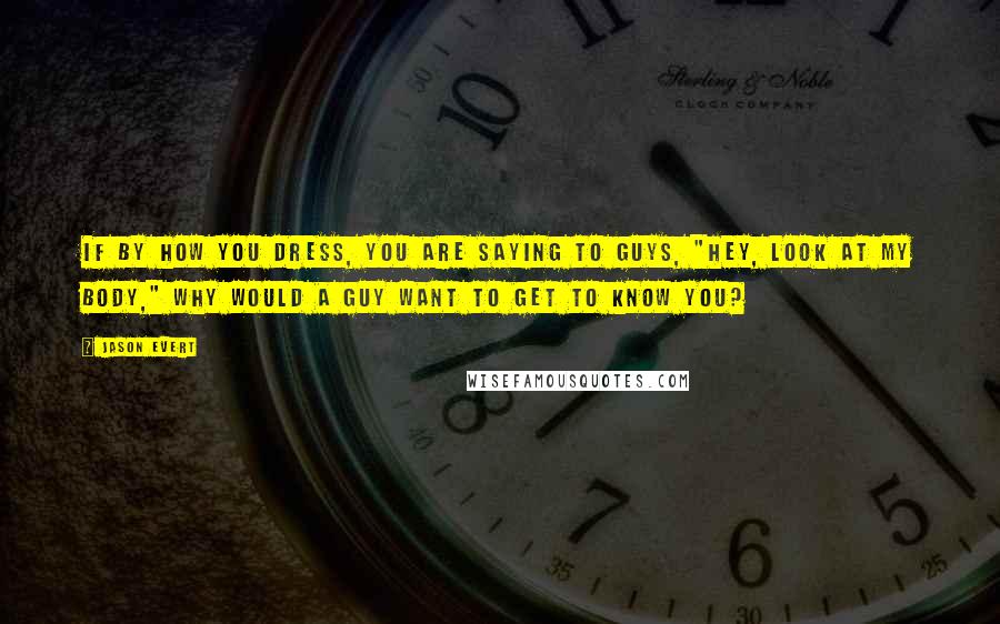 Jason Evert Quotes: If by how you dress, you are saying to guys, "Hey, look at my body," why would a guy want to get to know you?