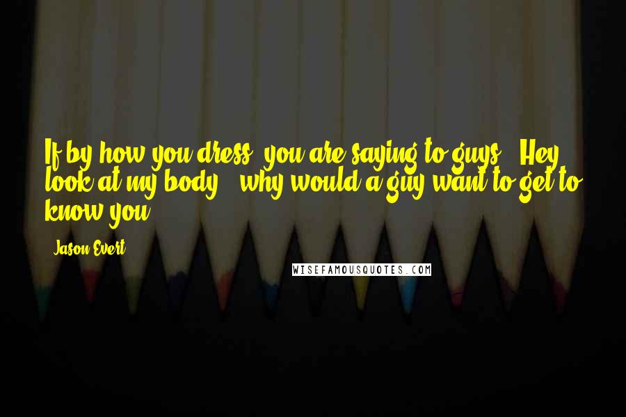 Jason Evert Quotes: If by how you dress, you are saying to guys, "Hey, look at my body," why would a guy want to get to know you?