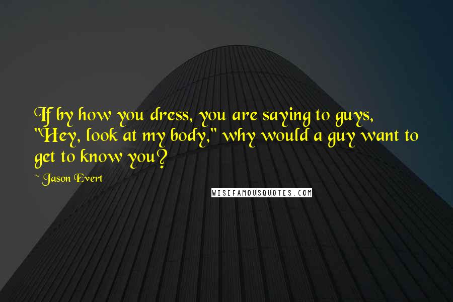 Jason Evert Quotes: If by how you dress, you are saying to guys, "Hey, look at my body," why would a guy want to get to know you?