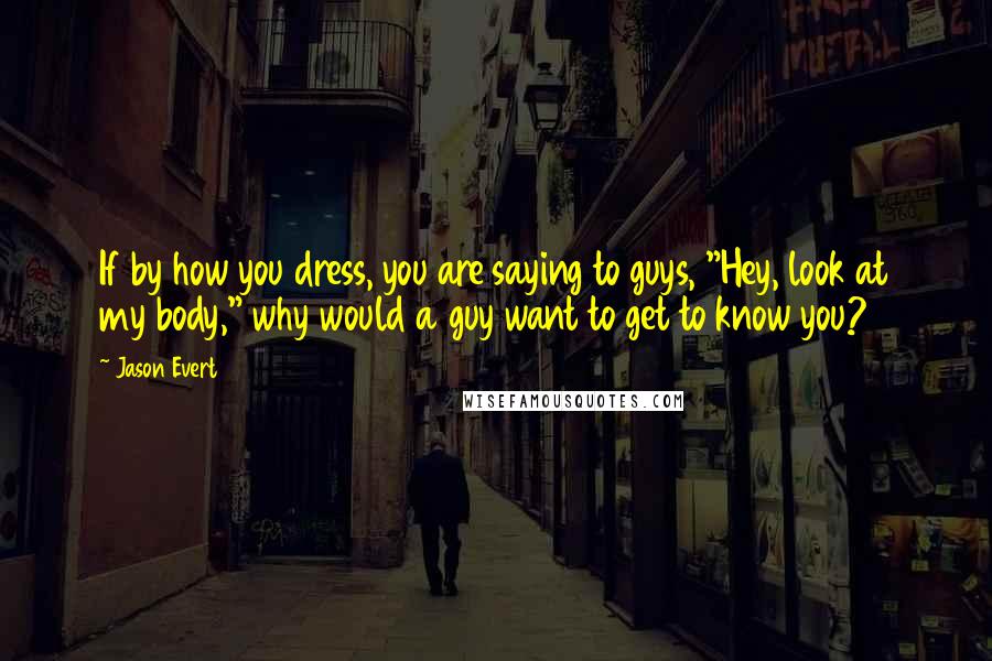 Jason Evert Quotes: If by how you dress, you are saying to guys, "Hey, look at my body," why would a guy want to get to know you?