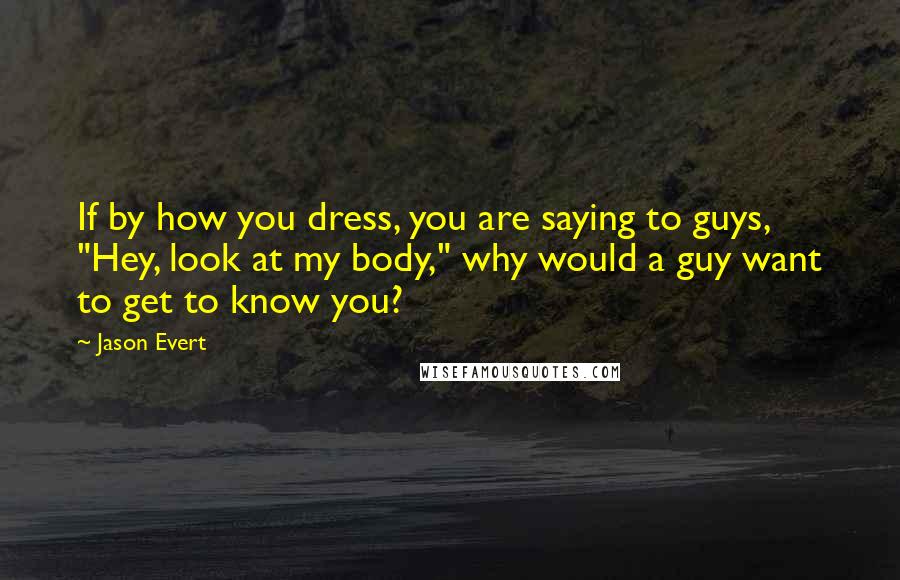 Jason Evert Quotes: If by how you dress, you are saying to guys, "Hey, look at my body," why would a guy want to get to know you?