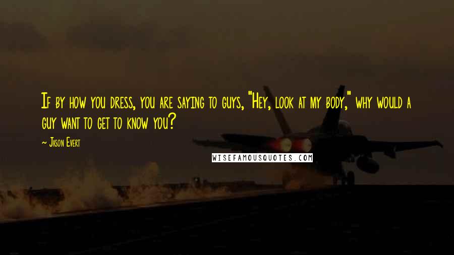 Jason Evert Quotes: If by how you dress, you are saying to guys, "Hey, look at my body," why would a guy want to get to know you?