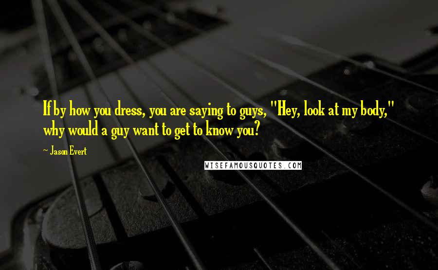 Jason Evert Quotes: If by how you dress, you are saying to guys, "Hey, look at my body," why would a guy want to get to know you?