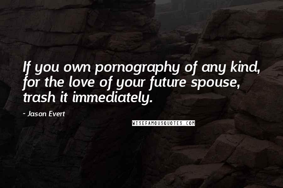 Jason Evert Quotes: If you own pornography of any kind, for the love of your future spouse, trash it immediately.