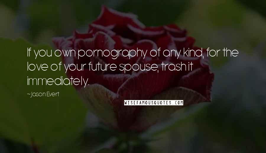 Jason Evert Quotes: If you own pornography of any kind, for the love of your future spouse, trash it immediately.