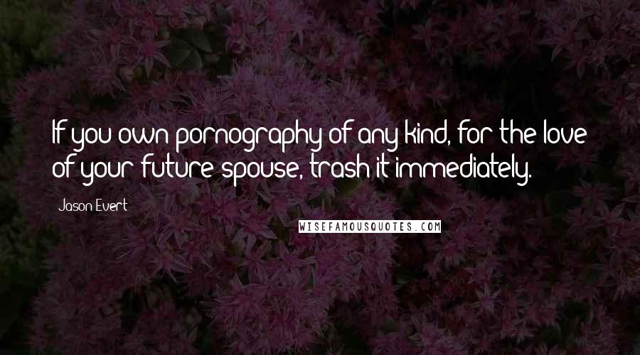 Jason Evert Quotes: If you own pornography of any kind, for the love of your future spouse, trash it immediately.