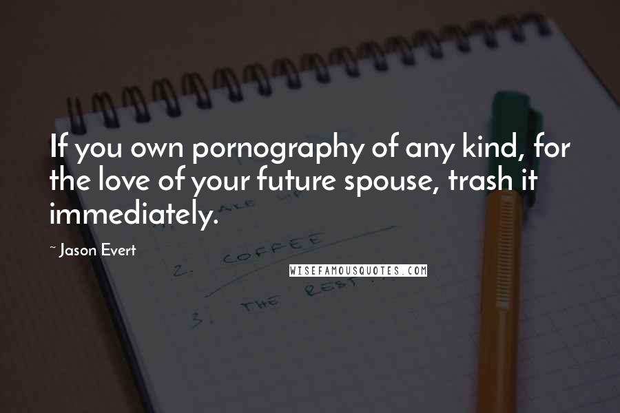 Jason Evert Quotes: If you own pornography of any kind, for the love of your future spouse, trash it immediately.