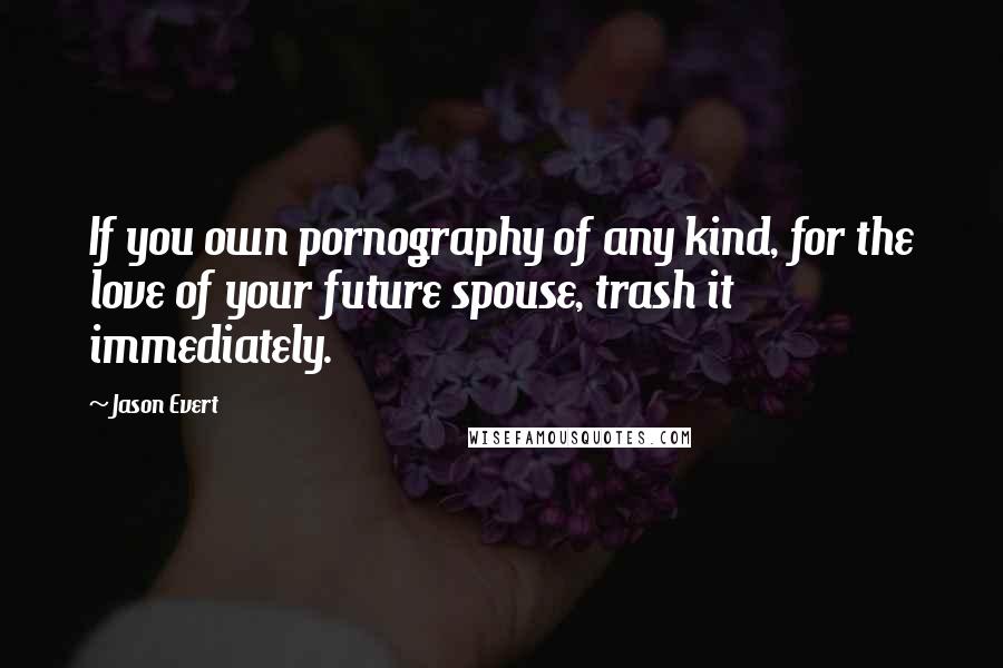 Jason Evert Quotes: If you own pornography of any kind, for the love of your future spouse, trash it immediately.