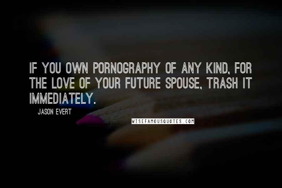 Jason Evert Quotes: If you own pornography of any kind, for the love of your future spouse, trash it immediately.