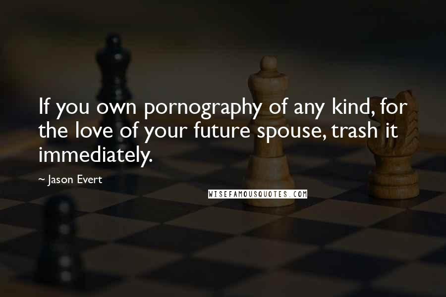 Jason Evert Quotes: If you own pornography of any kind, for the love of your future spouse, trash it immediately.