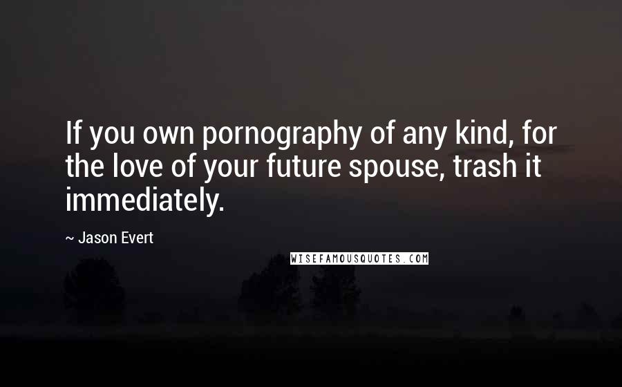 Jason Evert Quotes: If you own pornography of any kind, for the love of your future spouse, trash it immediately.