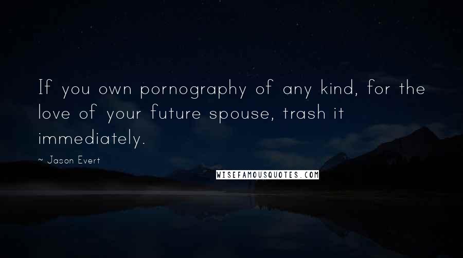 Jason Evert Quotes: If you own pornography of any kind, for the love of your future spouse, trash it immediately.