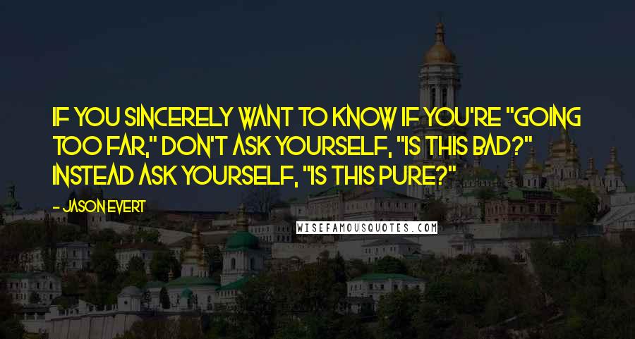 Jason Evert Quotes: If you sincerely want to know if you're "going too far," don't ask yourself, "Is this bad?" Instead ask yourself, "Is this pure?"