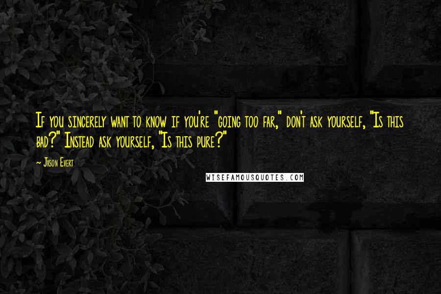 Jason Evert Quotes: If you sincerely want to know if you're "going too far," don't ask yourself, "Is this bad?" Instead ask yourself, "Is this pure?"