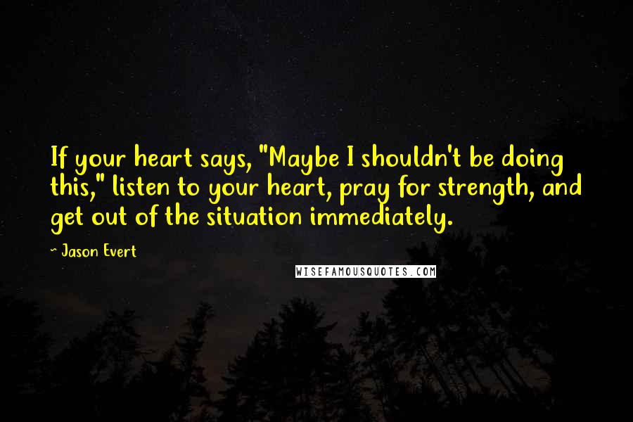Jason Evert Quotes: If your heart says, "Maybe I shouldn't be doing this," listen to your heart, pray for strength, and get out of the situation immediately.